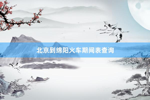 北京到绵阳火车期间表查询